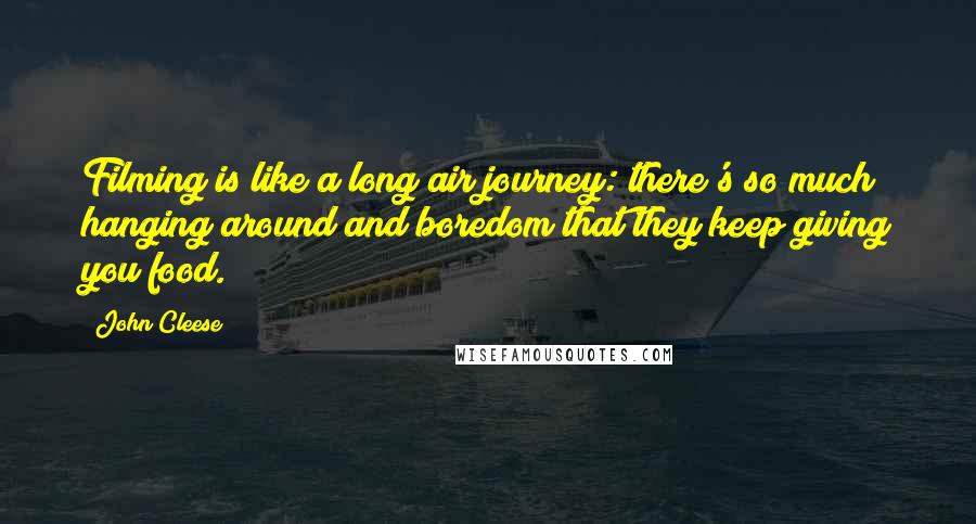 John Cleese Quotes: Filming is like a long air journey: there's so much hanging around and boredom that they keep giving you food.