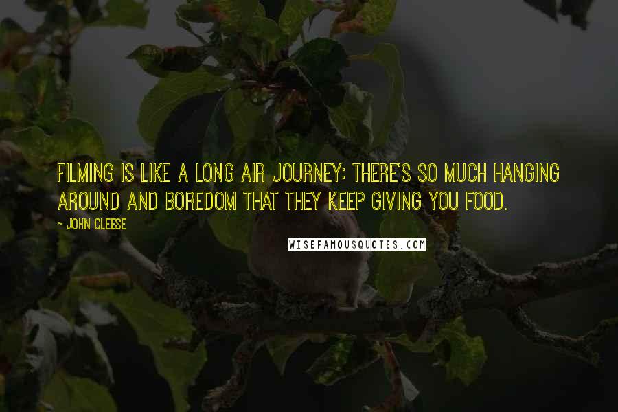 John Cleese Quotes: Filming is like a long air journey: there's so much hanging around and boredom that they keep giving you food.