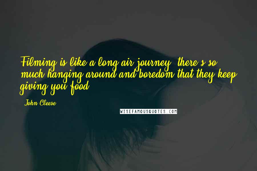 John Cleese Quotes: Filming is like a long air journey: there's so much hanging around and boredom that they keep giving you food.