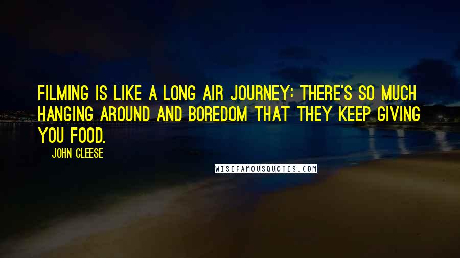 John Cleese Quotes: Filming is like a long air journey: there's so much hanging around and boredom that they keep giving you food.