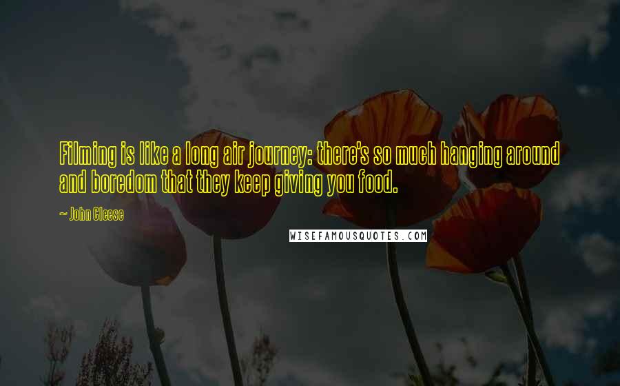 John Cleese Quotes: Filming is like a long air journey: there's so much hanging around and boredom that they keep giving you food.