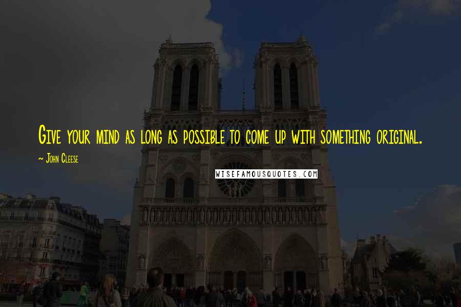 John Cleese Quotes: Give your mind as long as possible to come up with something original.