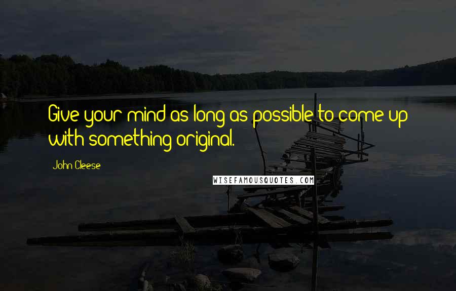 John Cleese Quotes: Give your mind as long as possible to come up with something original.