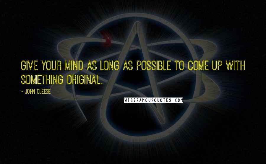 John Cleese Quotes: Give your mind as long as possible to come up with something original.