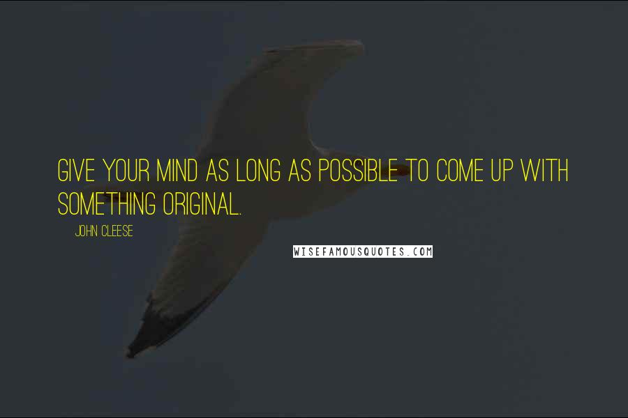 John Cleese Quotes: Give your mind as long as possible to come up with something original.