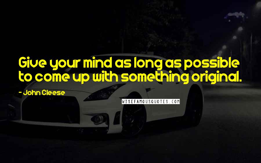 John Cleese Quotes: Give your mind as long as possible to come up with something original.