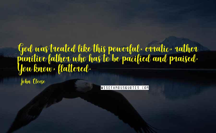 John Cleese Quotes: God was treated like this powerful, erratic, rather punitive father who has to be pacified and praised. You know, flattered.