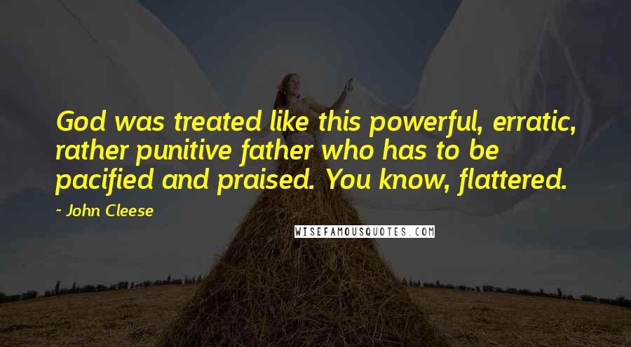 John Cleese Quotes: God was treated like this powerful, erratic, rather punitive father who has to be pacified and praised. You know, flattered.