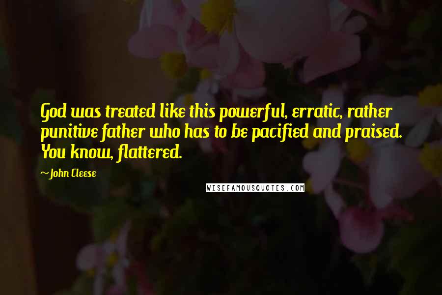 John Cleese Quotes: God was treated like this powerful, erratic, rather punitive father who has to be pacified and praised. You know, flattered.