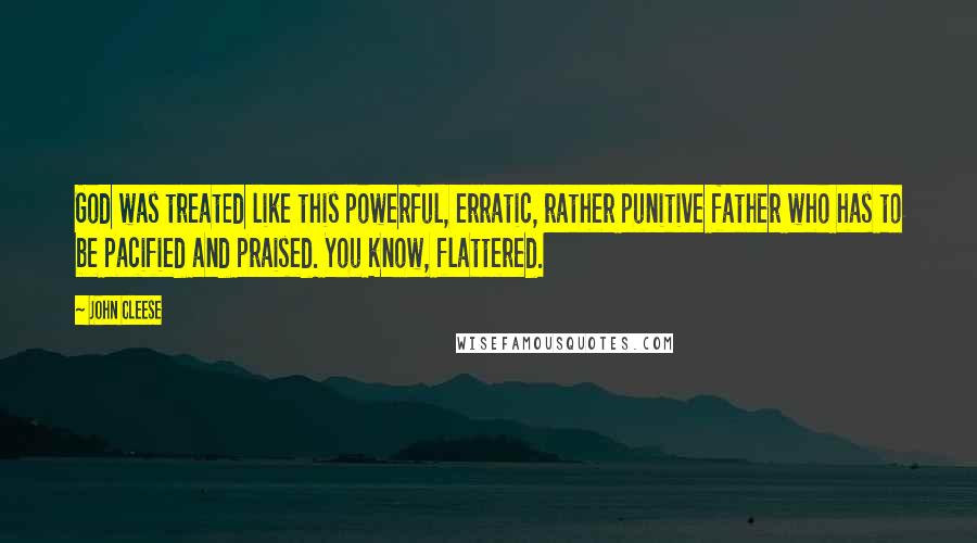 John Cleese Quotes: God was treated like this powerful, erratic, rather punitive father who has to be pacified and praised. You know, flattered.