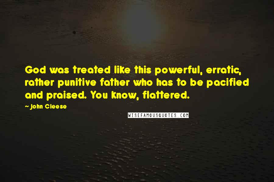 John Cleese Quotes: God was treated like this powerful, erratic, rather punitive father who has to be pacified and praised. You know, flattered.