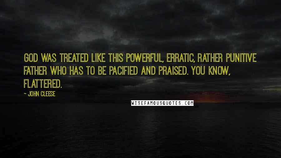 John Cleese Quotes: God was treated like this powerful, erratic, rather punitive father who has to be pacified and praised. You know, flattered.