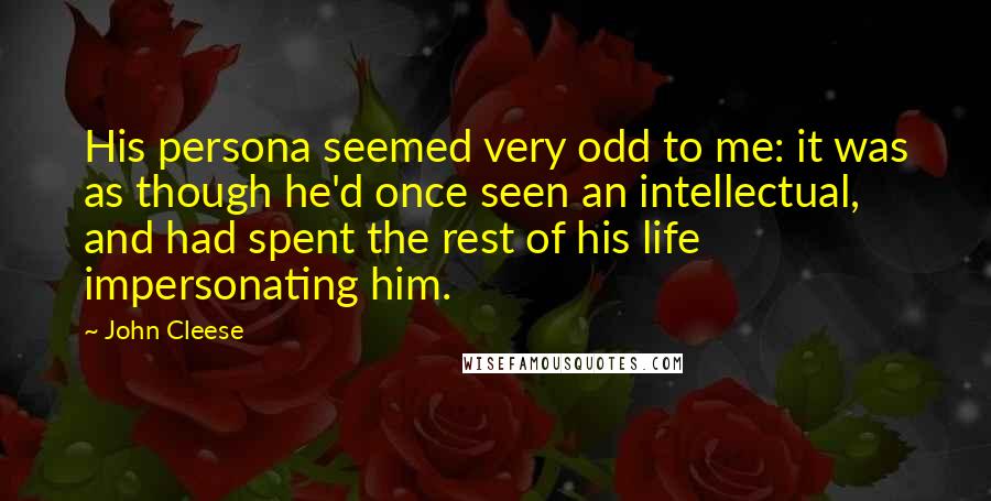 John Cleese Quotes: His persona seemed very odd to me: it was as though he'd once seen an intellectual, and had spent the rest of his life impersonating him.