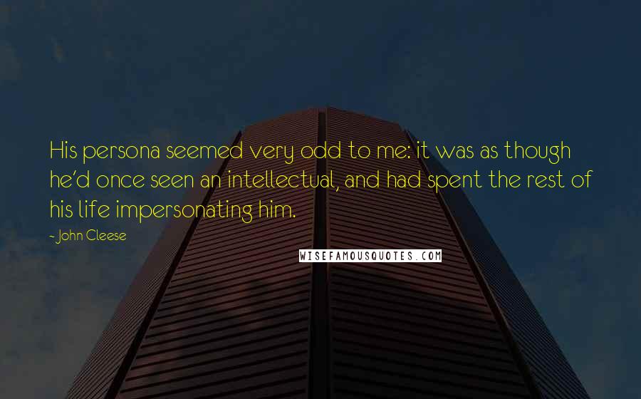 John Cleese Quotes: His persona seemed very odd to me: it was as though he'd once seen an intellectual, and had spent the rest of his life impersonating him.