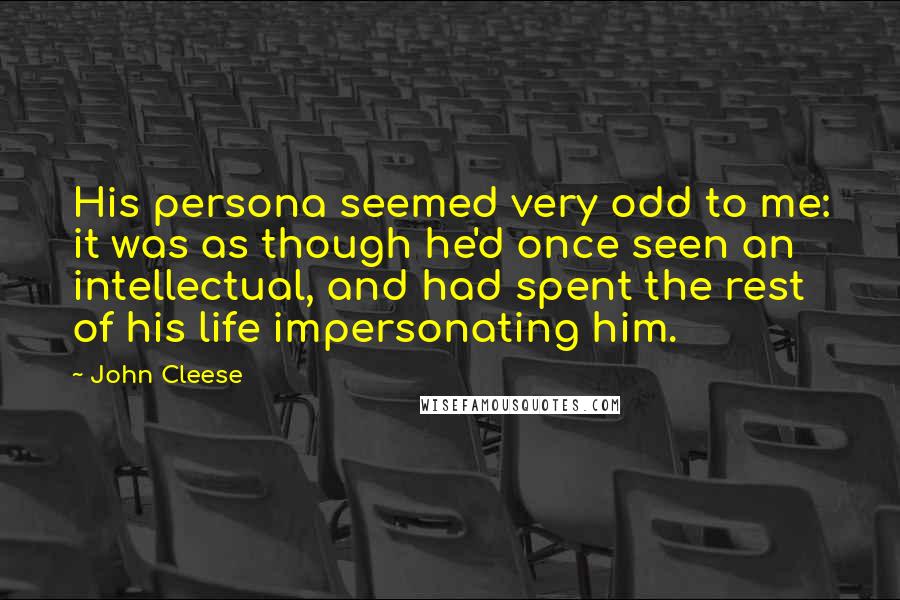 John Cleese Quotes: His persona seemed very odd to me: it was as though he'd once seen an intellectual, and had spent the rest of his life impersonating him.