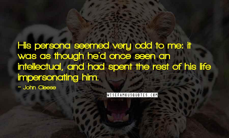 John Cleese Quotes: His persona seemed very odd to me: it was as though he'd once seen an intellectual, and had spent the rest of his life impersonating him.