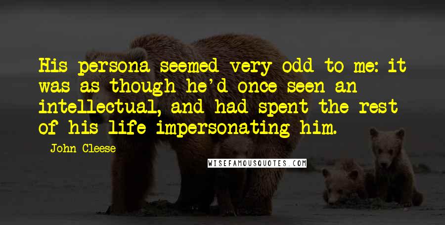 John Cleese Quotes: His persona seemed very odd to me: it was as though he'd once seen an intellectual, and had spent the rest of his life impersonating him.