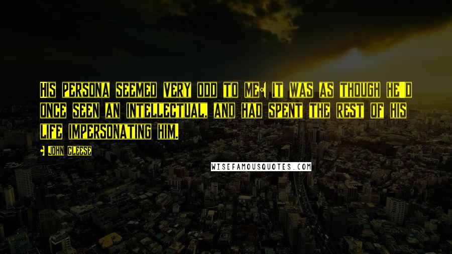 John Cleese Quotes: His persona seemed very odd to me: it was as though he'd once seen an intellectual, and had spent the rest of his life impersonating him.