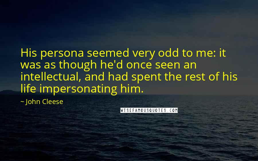 John Cleese Quotes: His persona seemed very odd to me: it was as though he'd once seen an intellectual, and had spent the rest of his life impersonating him.