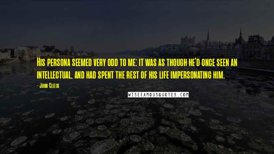 John Cleese Quotes: His persona seemed very odd to me: it was as though he'd once seen an intellectual, and had spent the rest of his life impersonating him.