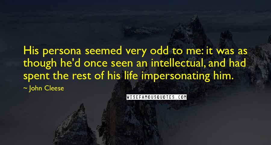 John Cleese Quotes: His persona seemed very odd to me: it was as though he'd once seen an intellectual, and had spent the rest of his life impersonating him.