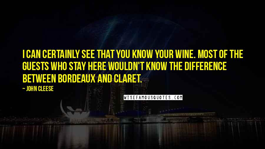 John Cleese Quotes: I can certainly see that you know your wine. Most of the guests who stay here wouldn't know the difference between Bordeaux and Claret.