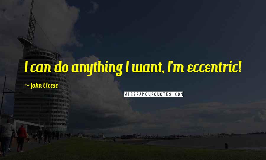 John Cleese Quotes: I can do anything I want, I'm eccentric!