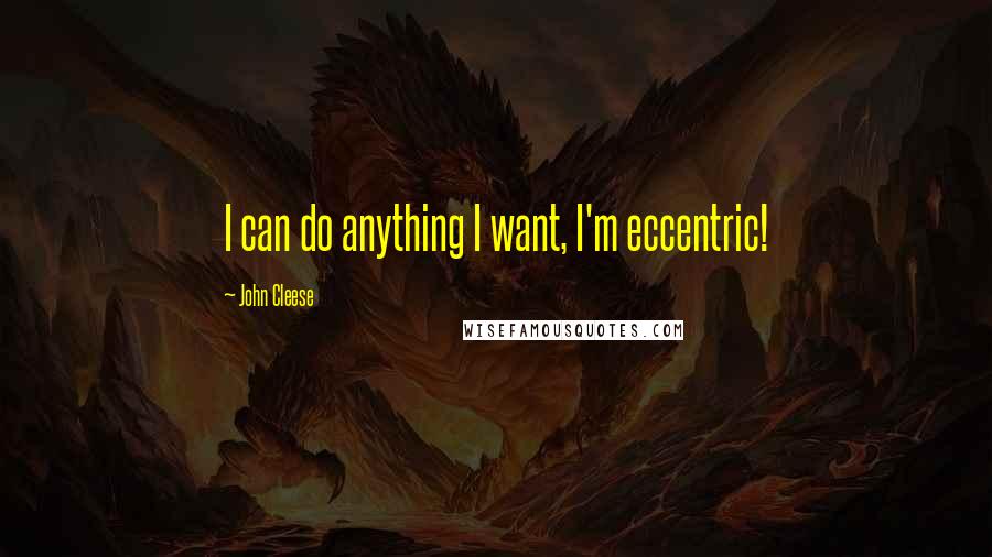 John Cleese Quotes: I can do anything I want, I'm eccentric!