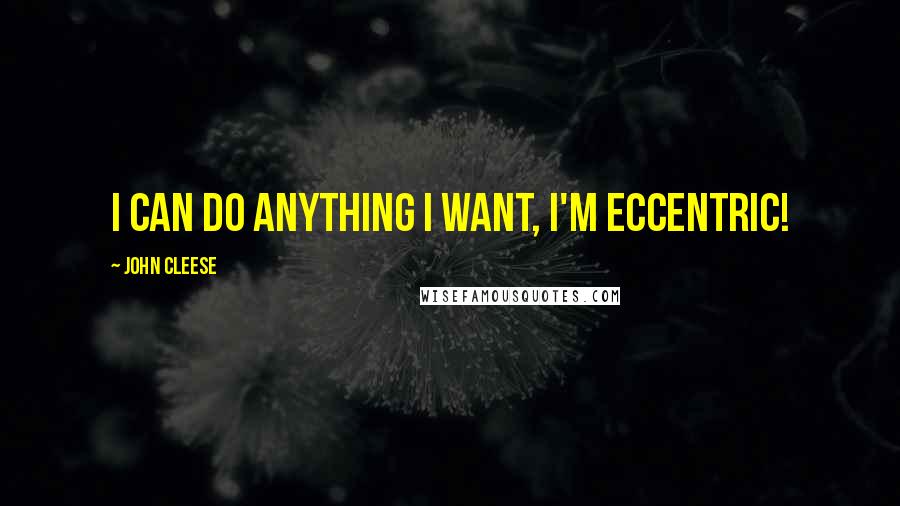 John Cleese Quotes: I can do anything I want, I'm eccentric!