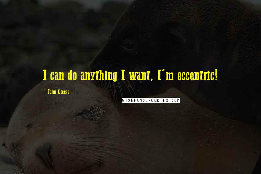 John Cleese Quotes: I can do anything I want, I'm eccentric!