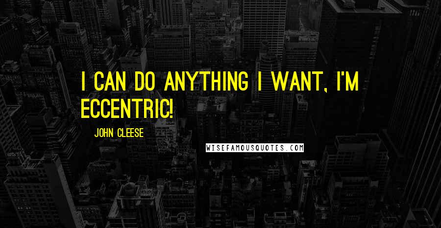 John Cleese Quotes: I can do anything I want, I'm eccentric!