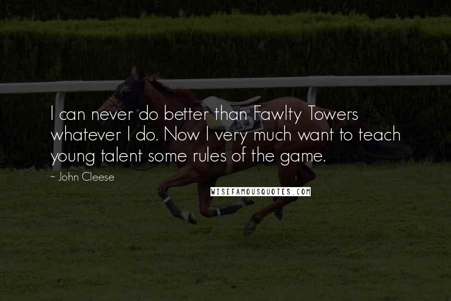 John Cleese Quotes: I can never do better than Fawlty Towers whatever I do. Now I very much want to teach young talent some rules of the game.