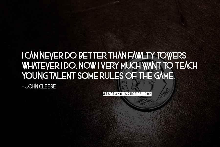 John Cleese Quotes: I can never do better than Fawlty Towers whatever I do. Now I very much want to teach young talent some rules of the game.