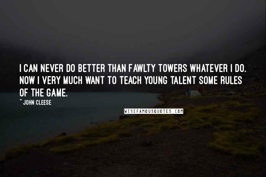 John Cleese Quotes: I can never do better than Fawlty Towers whatever I do. Now I very much want to teach young talent some rules of the game.