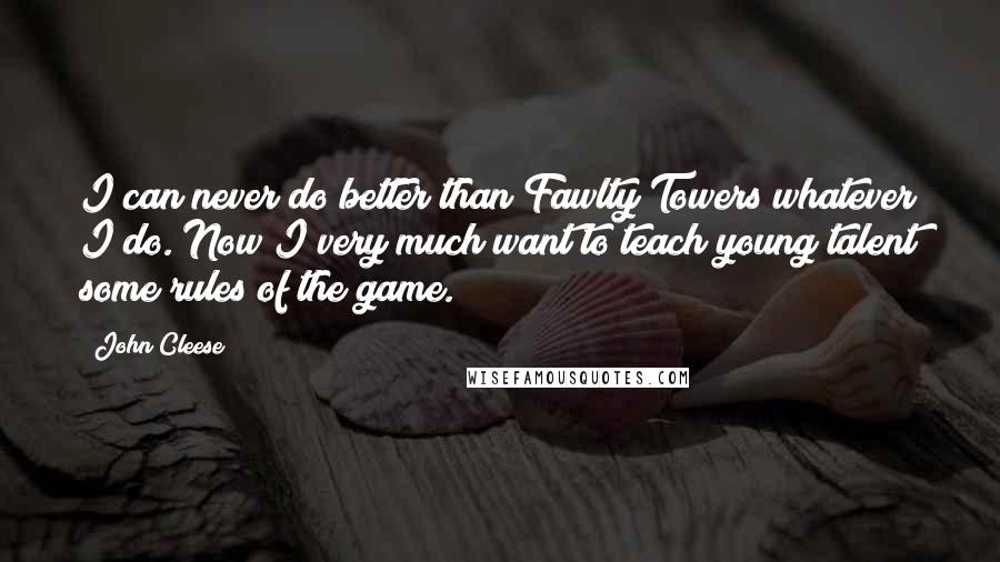 John Cleese Quotes: I can never do better than Fawlty Towers whatever I do. Now I very much want to teach young talent some rules of the game.
