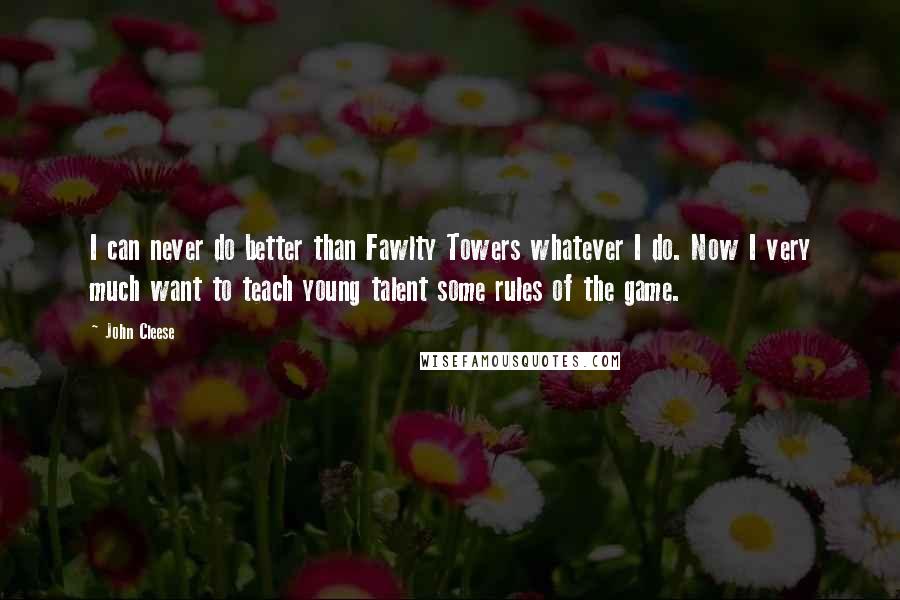 John Cleese Quotes: I can never do better than Fawlty Towers whatever I do. Now I very much want to teach young talent some rules of the game.