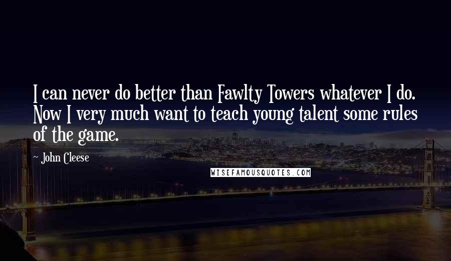 John Cleese Quotes: I can never do better than Fawlty Towers whatever I do. Now I very much want to teach young talent some rules of the game.