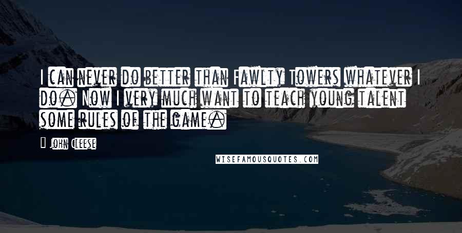 John Cleese Quotes: I can never do better than Fawlty Towers whatever I do. Now I very much want to teach young talent some rules of the game.