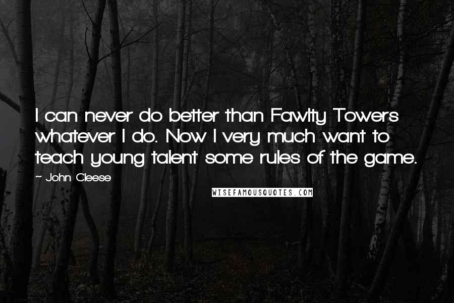 John Cleese Quotes: I can never do better than Fawlty Towers whatever I do. Now I very much want to teach young talent some rules of the game.