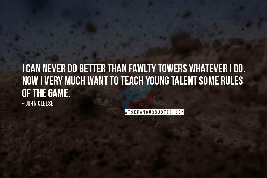 John Cleese Quotes: I can never do better than Fawlty Towers whatever I do. Now I very much want to teach young talent some rules of the game.