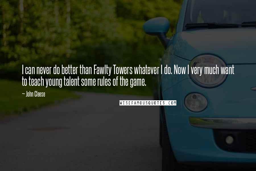 John Cleese Quotes: I can never do better than Fawlty Towers whatever I do. Now I very much want to teach young talent some rules of the game.