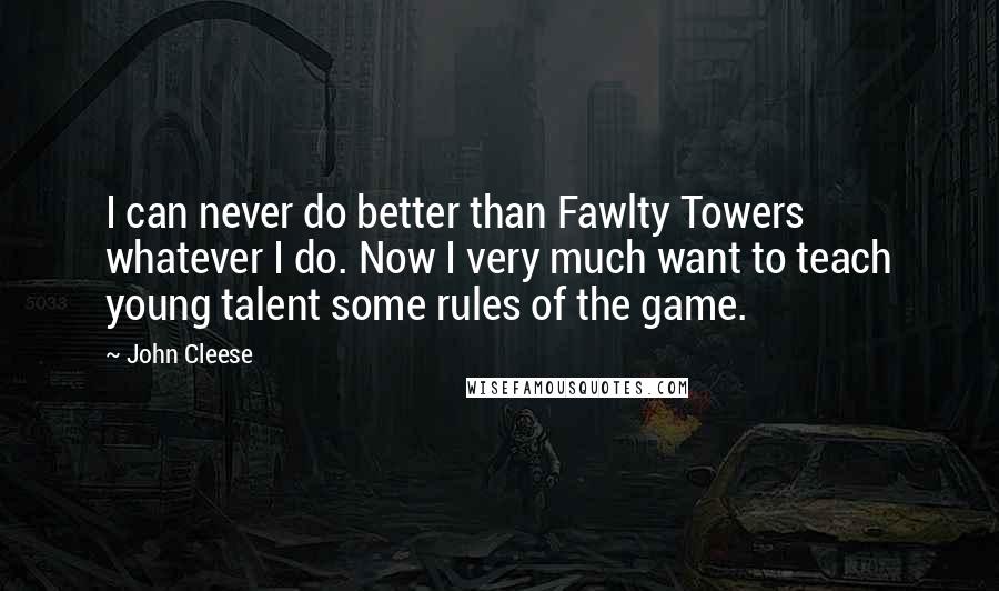 John Cleese Quotes: I can never do better than Fawlty Towers whatever I do. Now I very much want to teach young talent some rules of the game.