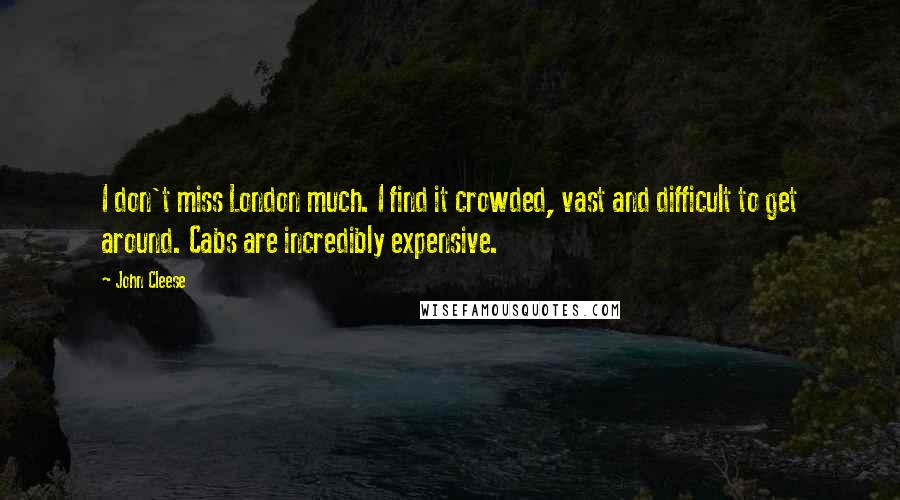 John Cleese Quotes: I don't miss London much. I find it crowded, vast and difficult to get around. Cabs are incredibly expensive.