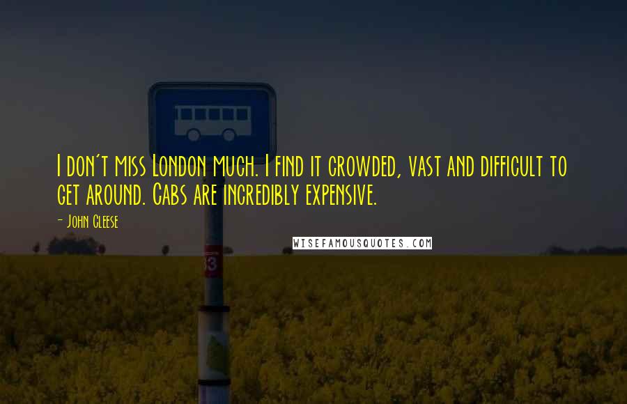 John Cleese Quotes: I don't miss London much. I find it crowded, vast and difficult to get around. Cabs are incredibly expensive.