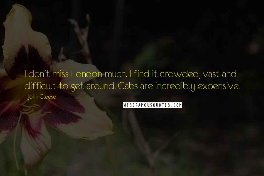 John Cleese Quotes: I don't miss London much. I find it crowded, vast and difficult to get around. Cabs are incredibly expensive.