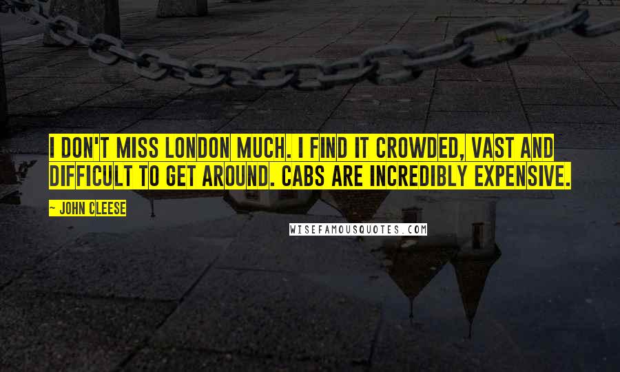 John Cleese Quotes: I don't miss London much. I find it crowded, vast and difficult to get around. Cabs are incredibly expensive.
