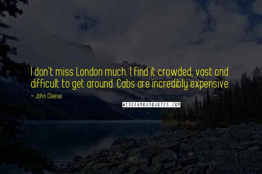 John Cleese Quotes: I don't miss London much. I find it crowded, vast and difficult to get around. Cabs are incredibly expensive.