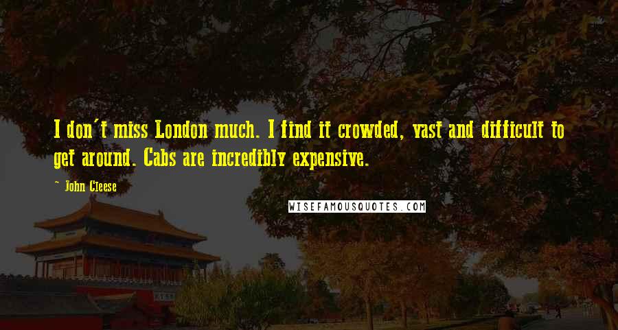 John Cleese Quotes: I don't miss London much. I find it crowded, vast and difficult to get around. Cabs are incredibly expensive.