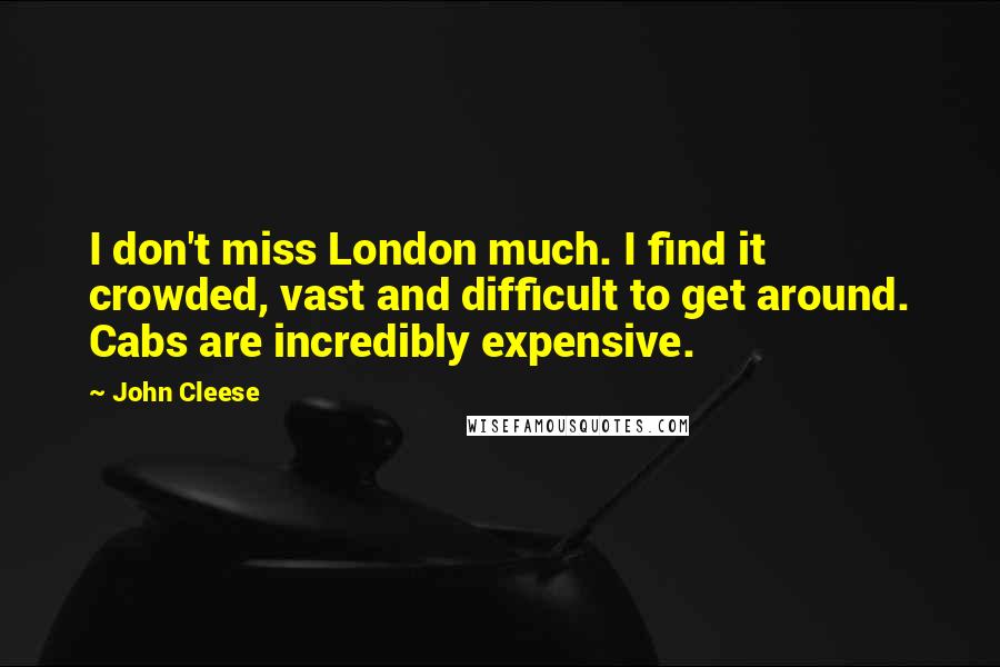 John Cleese Quotes: I don't miss London much. I find it crowded, vast and difficult to get around. Cabs are incredibly expensive.