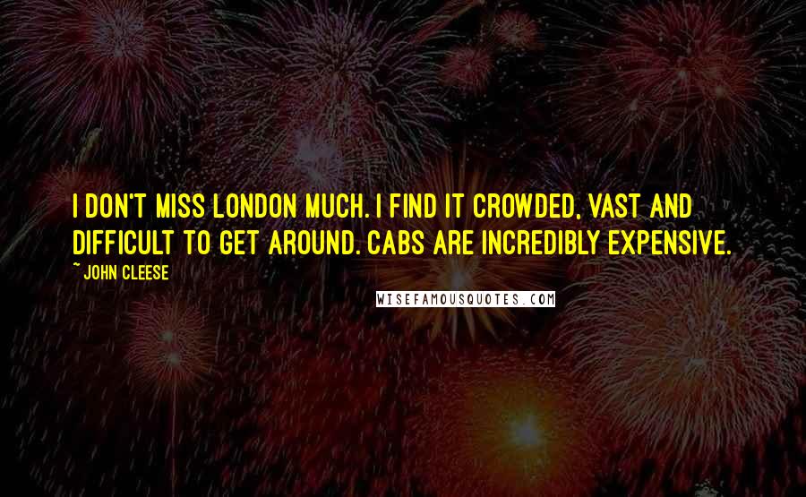 John Cleese Quotes: I don't miss London much. I find it crowded, vast and difficult to get around. Cabs are incredibly expensive.